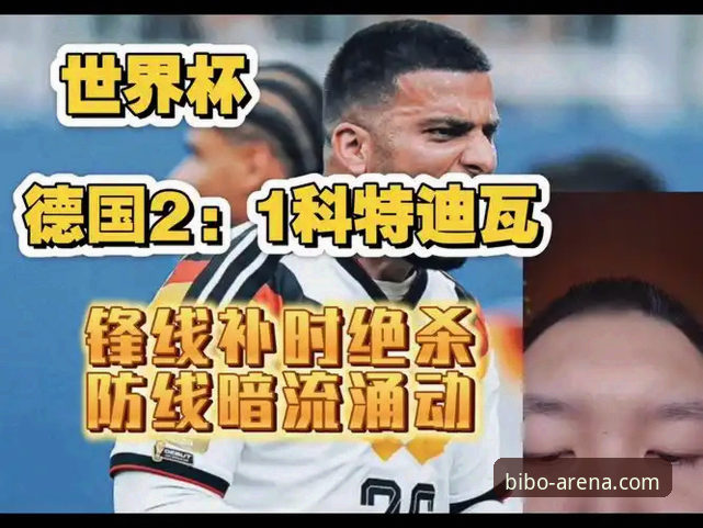 世界杯观赛必备知识：深度复盘德国2-1绝杀科特迪瓦的战术与数据